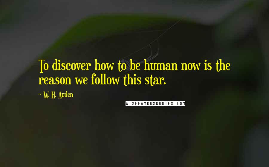 W. H. Auden Quotes: To discover how to be human now is the reason we follow this star.