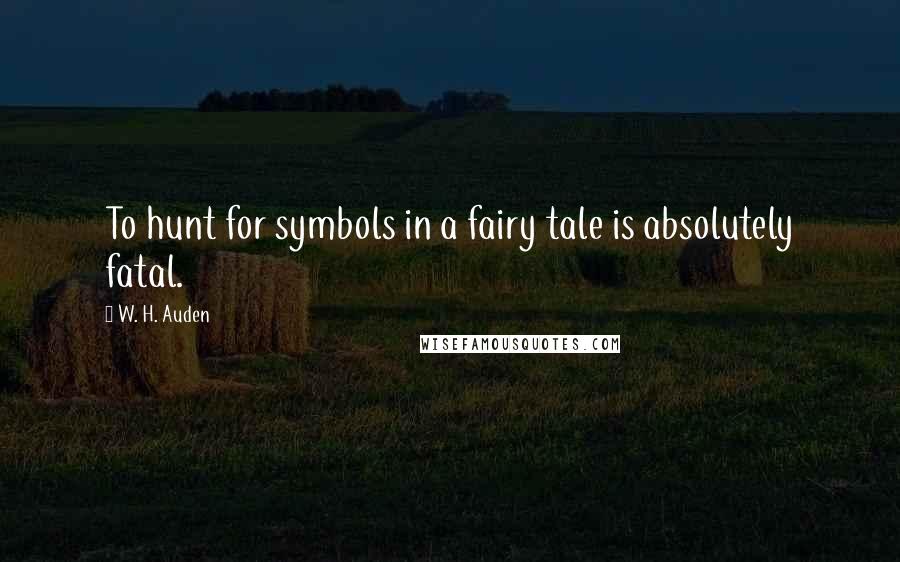 W. H. Auden Quotes: To hunt for symbols in a fairy tale is absolutely fatal.