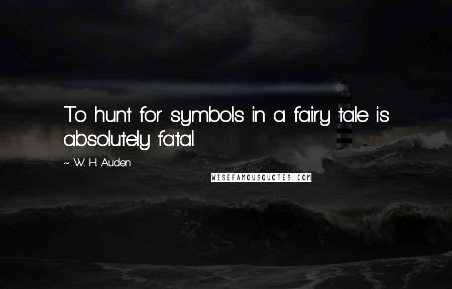 W. H. Auden Quotes: To hunt for symbols in a fairy tale is absolutely fatal.