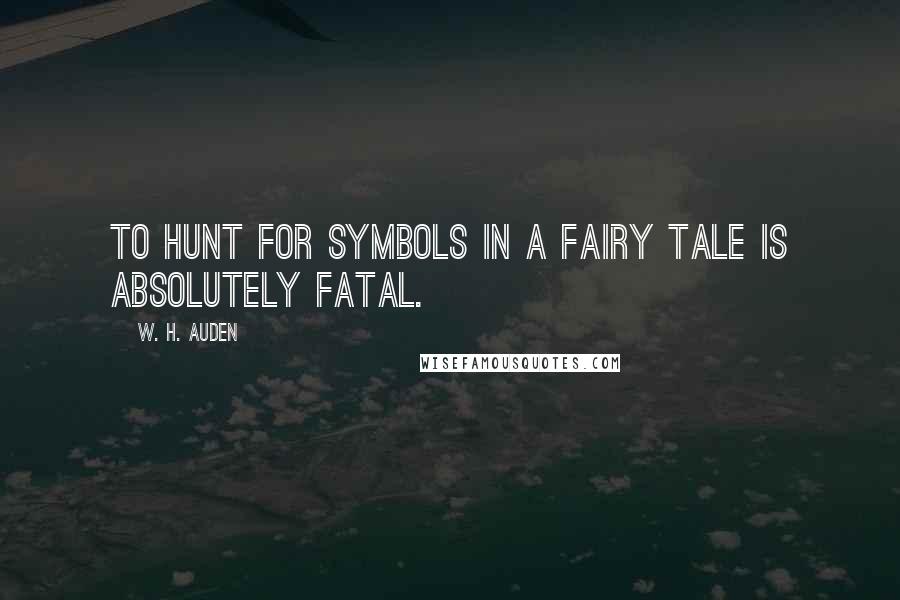 W. H. Auden Quotes: To hunt for symbols in a fairy tale is absolutely fatal.