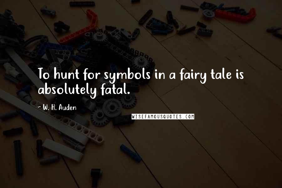 W. H. Auden Quotes: To hunt for symbols in a fairy tale is absolutely fatal.