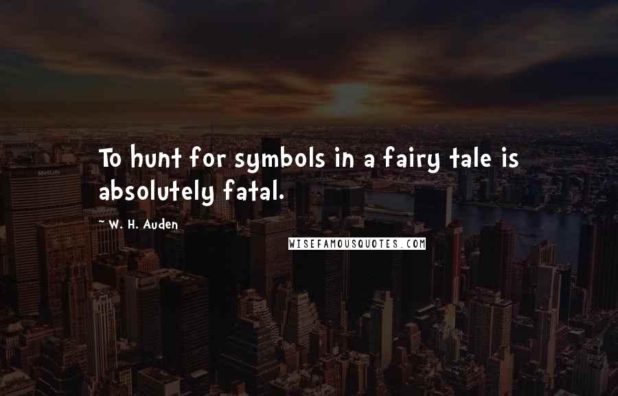 W. H. Auden Quotes: To hunt for symbols in a fairy tale is absolutely fatal.