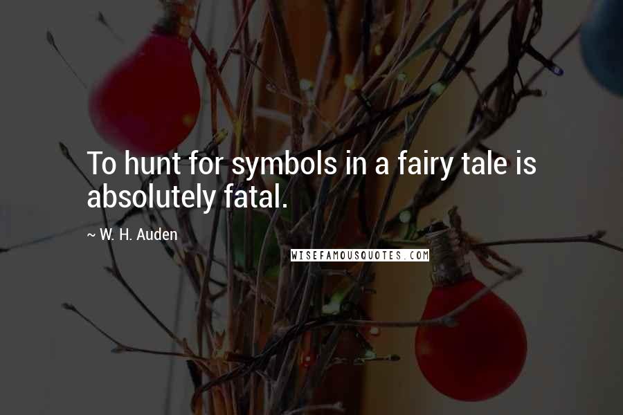 W. H. Auden Quotes: To hunt for symbols in a fairy tale is absolutely fatal.