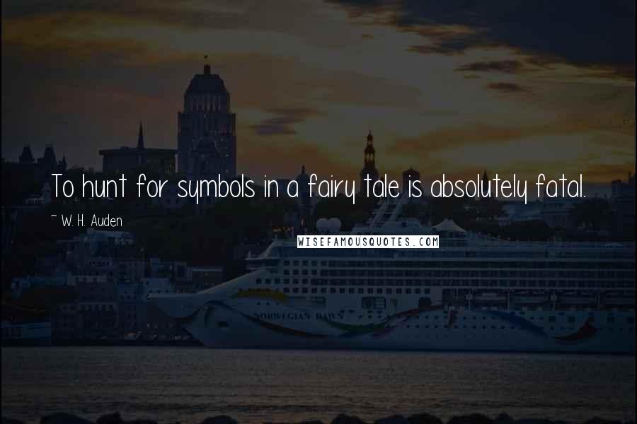 W. H. Auden Quotes: To hunt for symbols in a fairy tale is absolutely fatal.