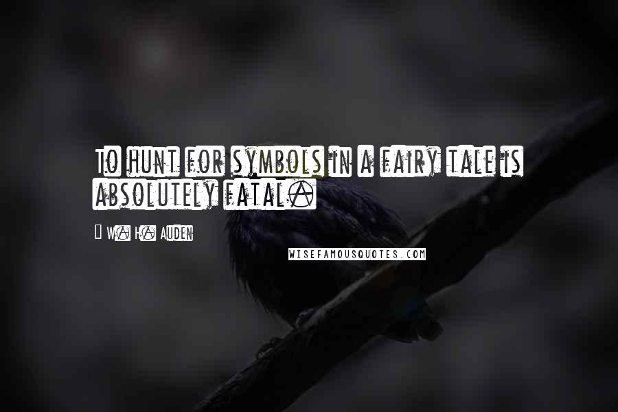 W. H. Auden Quotes: To hunt for symbols in a fairy tale is absolutely fatal.