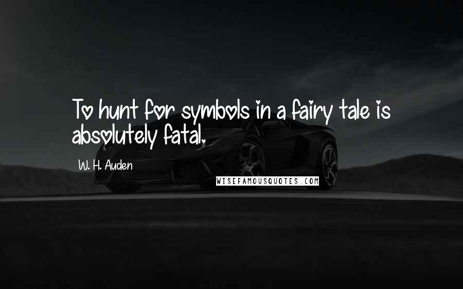 W. H. Auden Quotes: To hunt for symbols in a fairy tale is absolutely fatal.