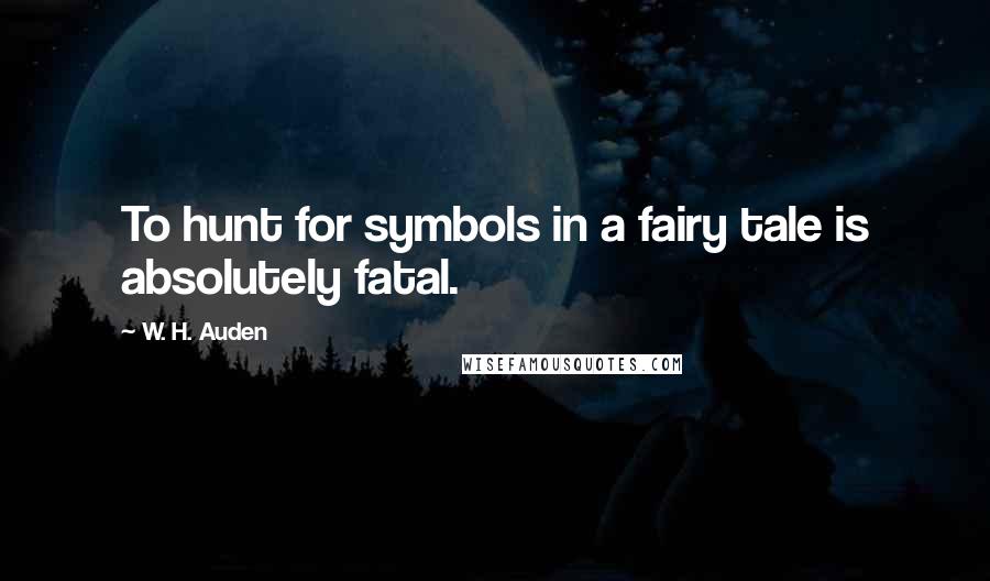 W. H. Auden Quotes: To hunt for symbols in a fairy tale is absolutely fatal.