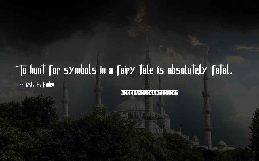 W. H. Auden Quotes: To hunt for symbols in a fairy tale is absolutely fatal.