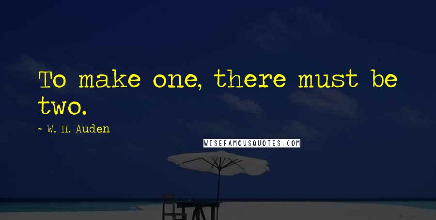 W. H. Auden Quotes: To make one, there must be two.