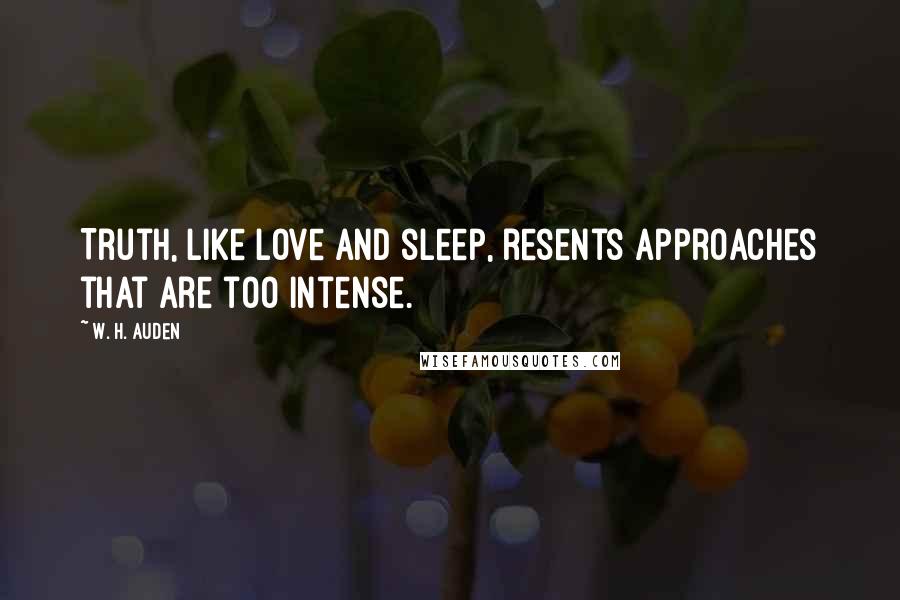 W. H. Auden Quotes: Truth, like love and sleep, resents approaches that are too intense.