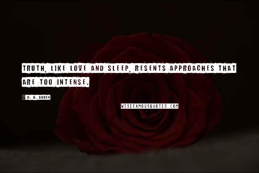 W. H. Auden Quotes: Truth, like love and sleep, resents approaches that are too intense.