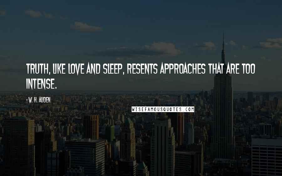W. H. Auden Quotes: Truth, like love and sleep, resents approaches that are too intense.