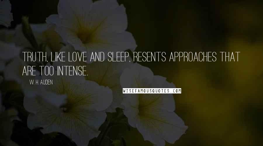 W. H. Auden Quotes: Truth, like love and sleep, resents approaches that are too intense.