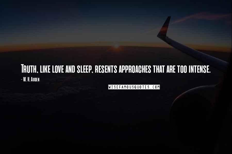 W. H. Auden Quotes: Truth, like love and sleep, resents approaches that are too intense.