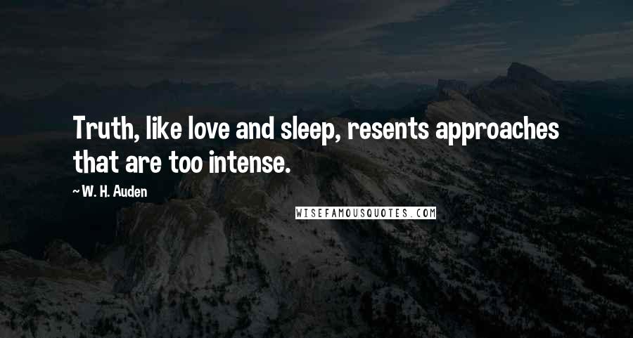W. H. Auden Quotes: Truth, like love and sleep, resents approaches that are too intense.