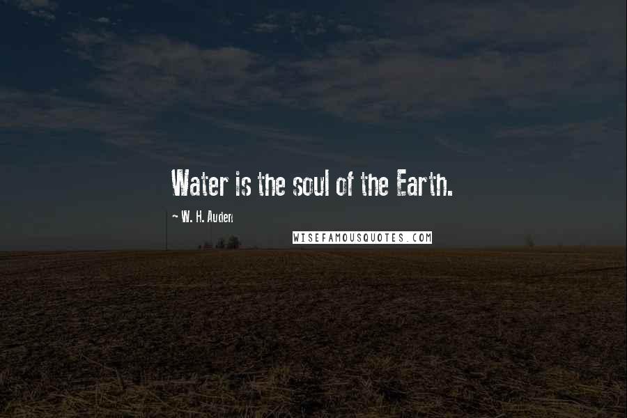 W. H. Auden Quotes: Water is the soul of the Earth.