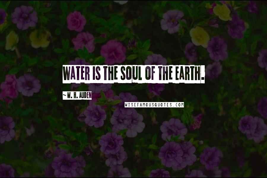 W. H. Auden Quotes: Water is the soul of the Earth.