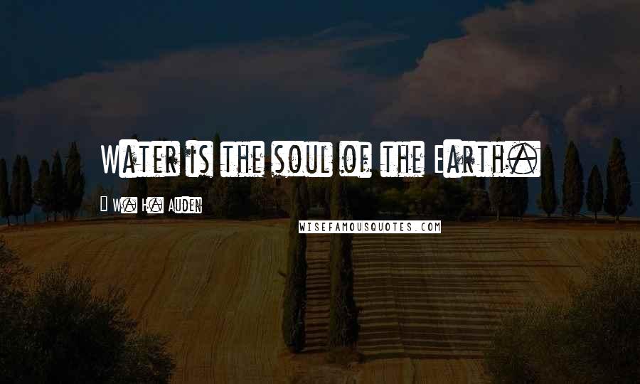 W. H. Auden Quotes: Water is the soul of the Earth.