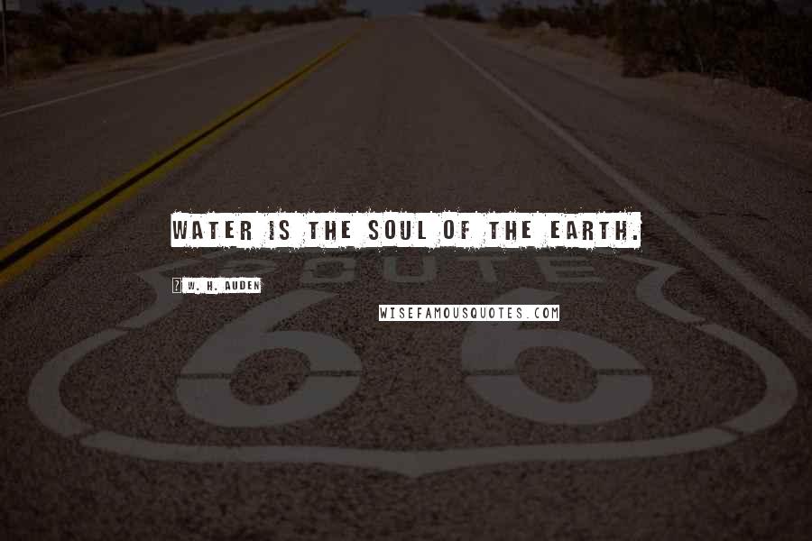 W. H. Auden Quotes: Water is the soul of the Earth.