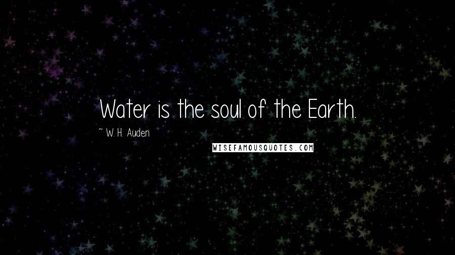 W. H. Auden Quotes: Water is the soul of the Earth.