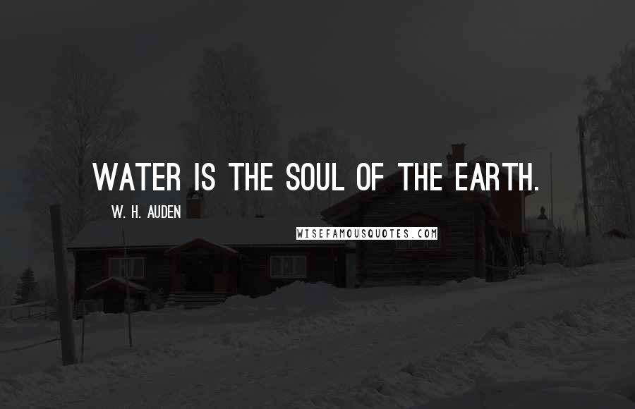 W. H. Auden Quotes: Water is the soul of the Earth.