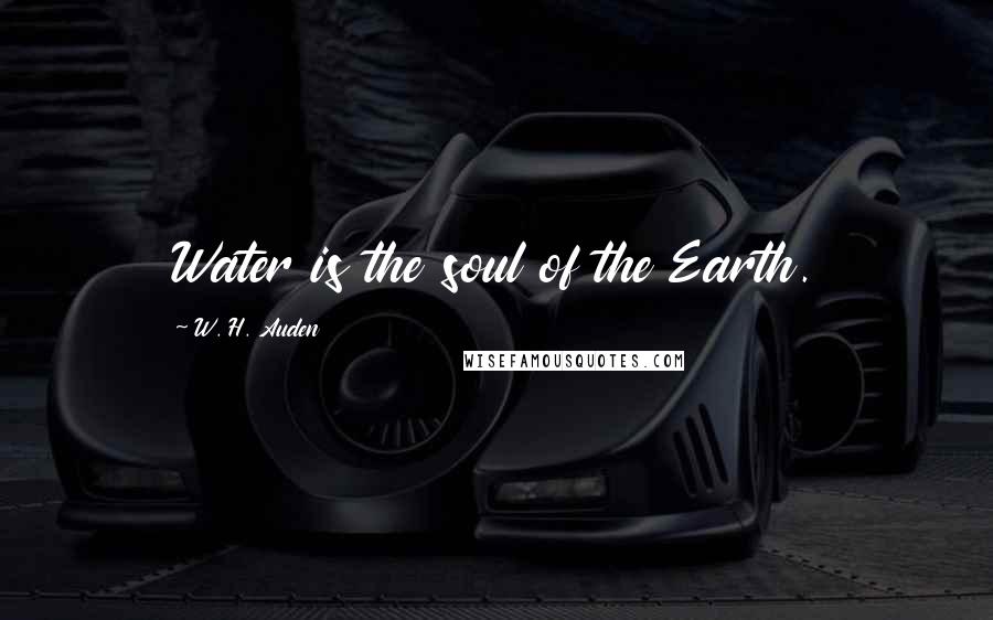 W. H. Auden Quotes: Water is the soul of the Earth.