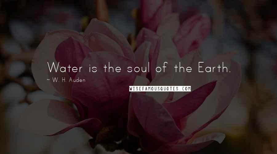 W. H. Auden Quotes: Water is the soul of the Earth.