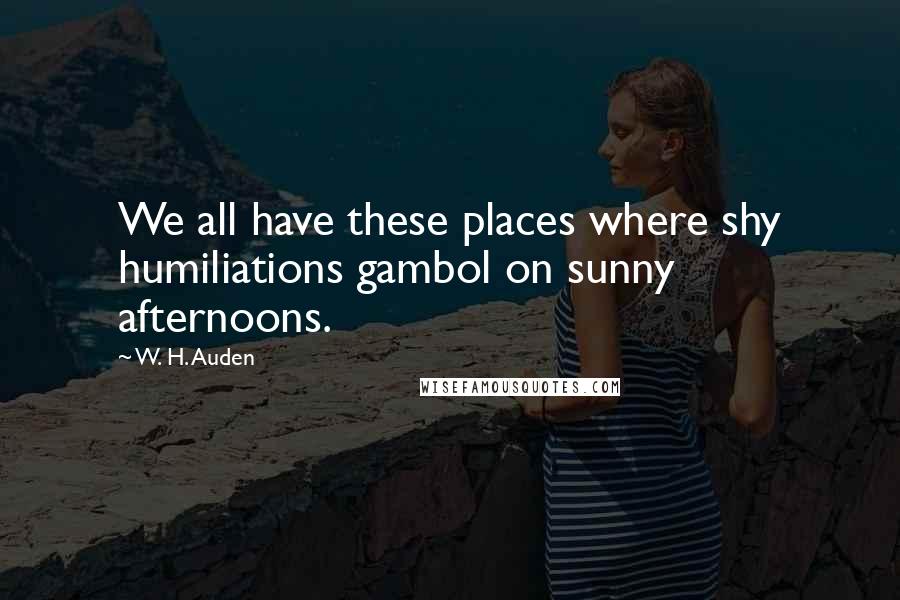 W. H. Auden Quotes: We all have these places where shy humiliations gambol on sunny afternoons.