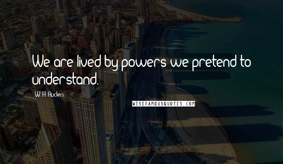W. H. Auden Quotes: We are lived by powers we pretend to understand.