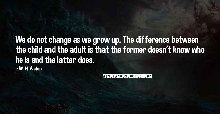 W. H. Auden Quotes: We do not change as we grow up. The difference between the child and the adult is that the former doesn't know who he is and the latter does.