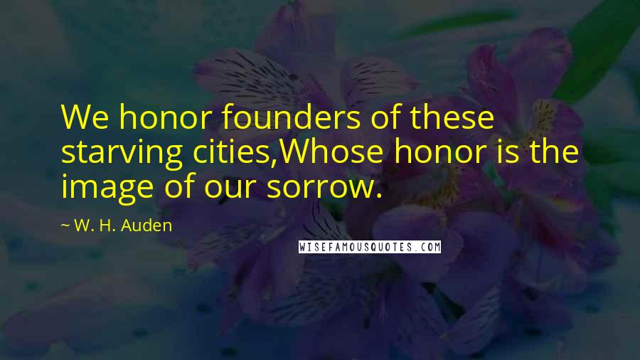 W. H. Auden Quotes: We honor founders of these starving cities,Whose honor is the image of our sorrow.