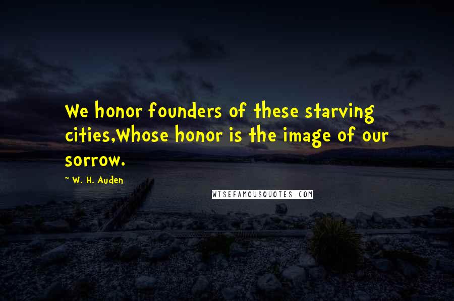 W. H. Auden Quotes: We honor founders of these starving cities,Whose honor is the image of our sorrow.