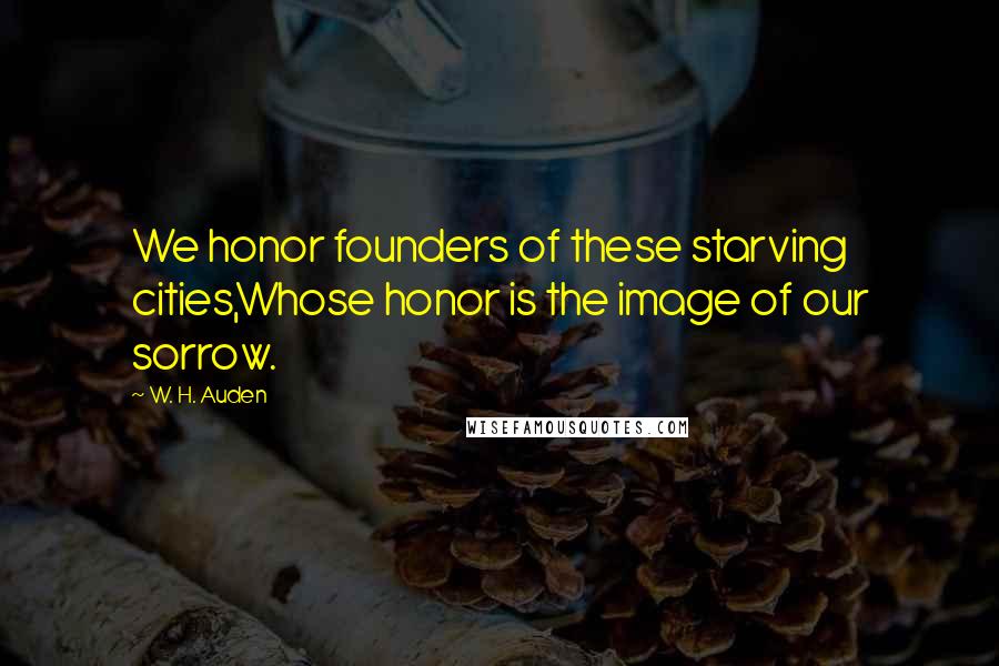 W. H. Auden Quotes: We honor founders of these starving cities,Whose honor is the image of our sorrow.