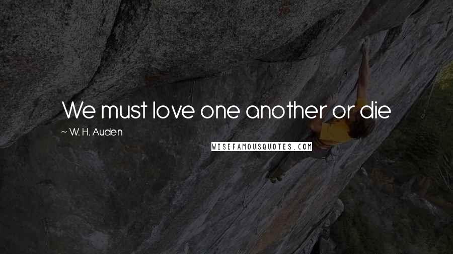 W. H. Auden Quotes: We must love one another or die