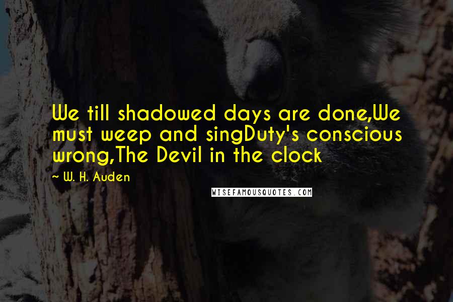 W. H. Auden Quotes: We till shadowed days are done,We must weep and singDuty's conscious wrong,The Devil in the clock