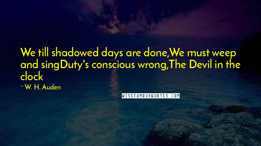 W. H. Auden Quotes: We till shadowed days are done,We must weep and singDuty's conscious wrong,The Devil in the clock
