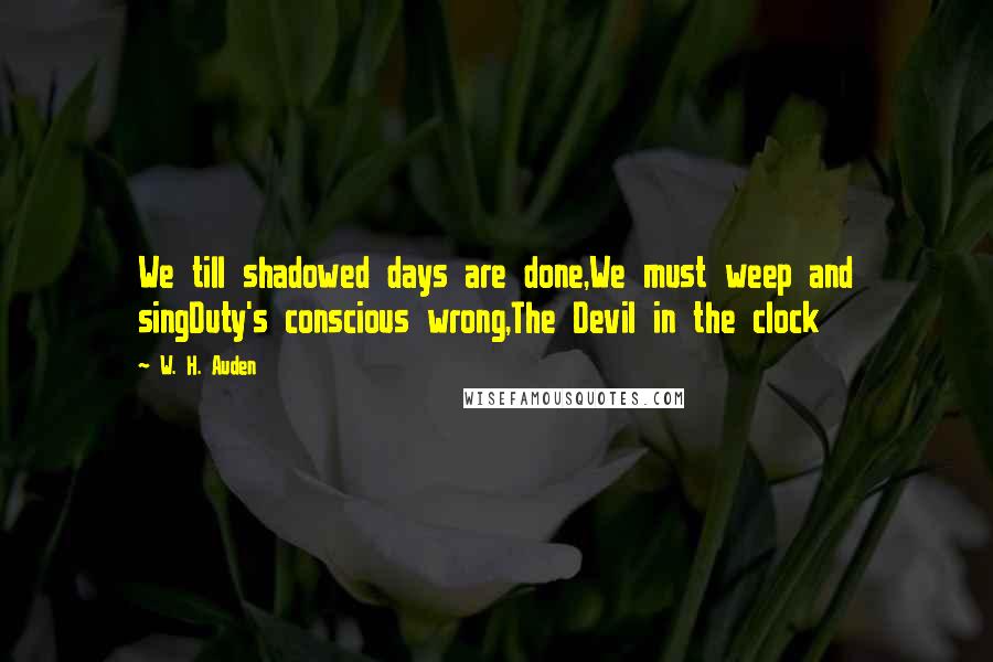 W. H. Auden Quotes: We till shadowed days are done,We must weep and singDuty's conscious wrong,The Devil in the clock