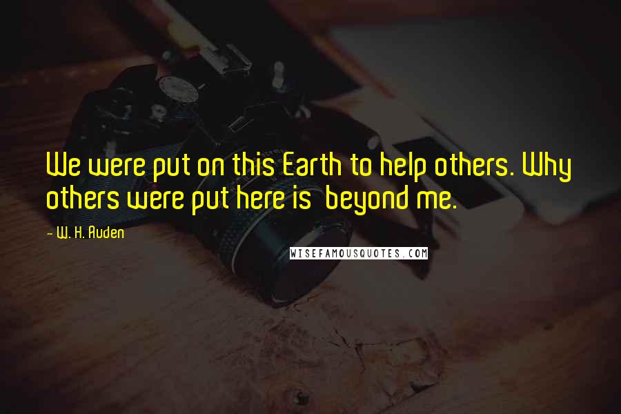 W. H. Auden Quotes: We were put on this Earth to help others. Why others were put here is beyond me.