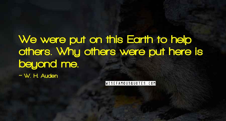 W. H. Auden Quotes: We were put on this Earth to help others. Why others were put here is beyond me.