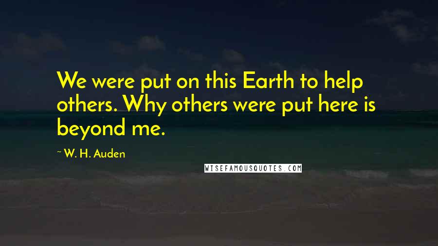W. H. Auden Quotes: We were put on this Earth to help others. Why others were put here is beyond me.