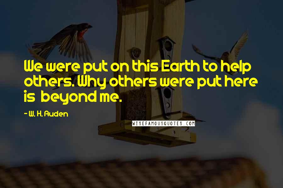 W. H. Auden Quotes: We were put on this Earth to help others. Why others were put here is beyond me.