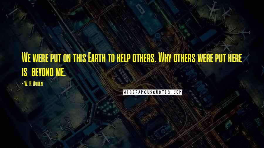 W. H. Auden Quotes: We were put on this Earth to help others. Why others were put here is beyond me.