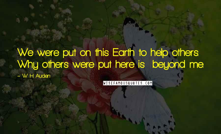 W. H. Auden Quotes: We were put on this Earth to help others. Why others were put here is beyond me.