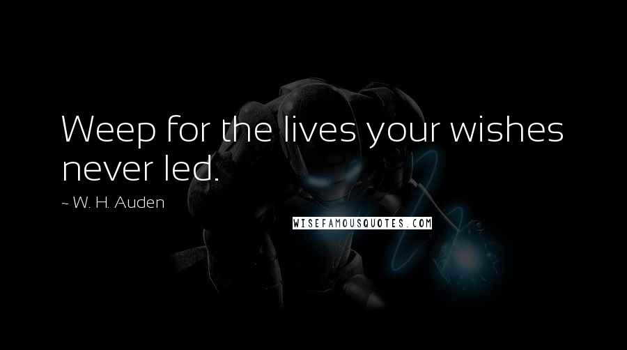 W. H. Auden Quotes: Weep for the lives your wishes never led.