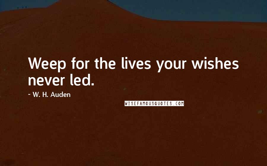 W. H. Auden Quotes: Weep for the lives your wishes never led.