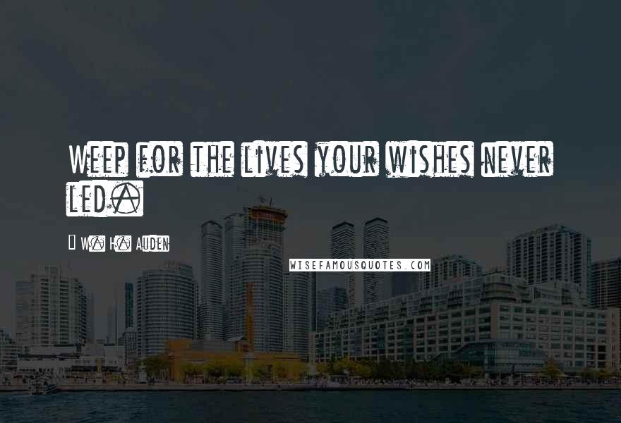 W. H. Auden Quotes: Weep for the lives your wishes never led.