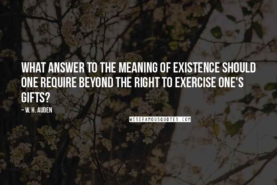 W. H. Auden Quotes: What answer to the meaning of existence should one require beyond the right to exercise one's gifts?