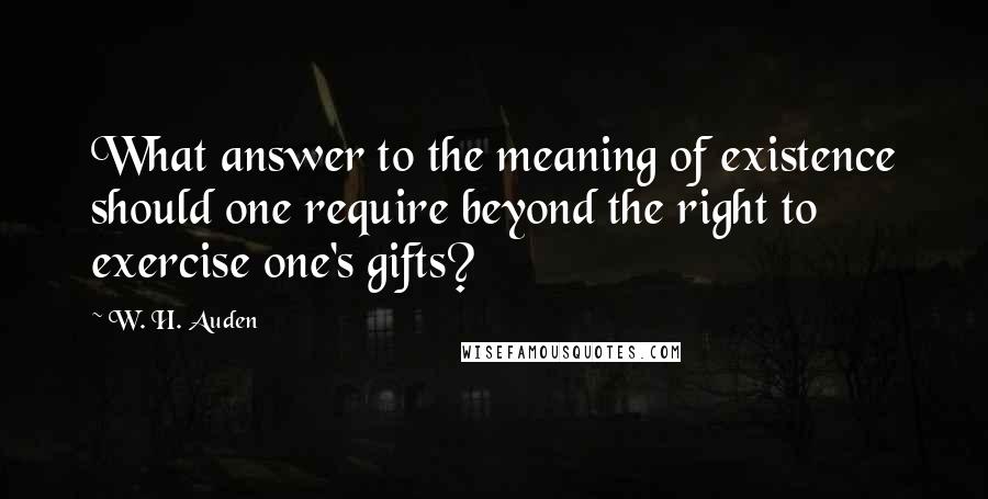 W. H. Auden Quotes: What answer to the meaning of existence should one require beyond the right to exercise one's gifts?