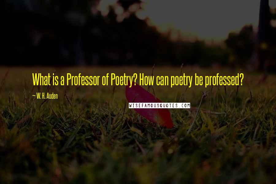 W. H. Auden Quotes: What is a Professor of Poetry? How can poetry be professed?