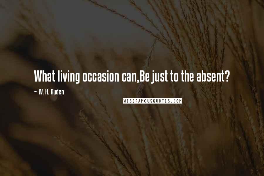 W. H. Auden Quotes: What living occasion can,Be just to the absent?